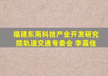 福建东南科技产业开发研究院轨道交通专委会 李露佳